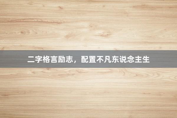 二字格言励志,配置不凡东说念主生