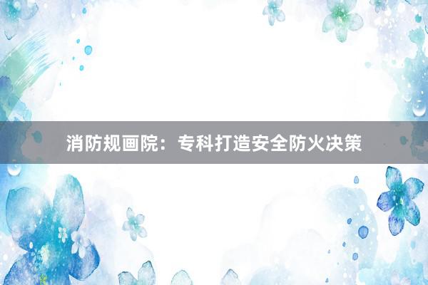 消防规画院：专科打造安全防火决策